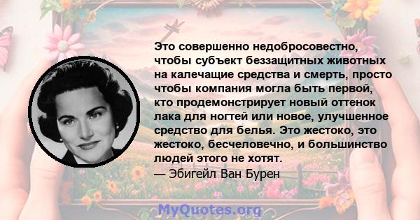 Это совершенно недобросовестно, чтобы субъект беззащитных животных на калечащие средства и смерть, просто чтобы компания могла быть первой, кто продемонстрирует новый оттенок лака для ногтей или новое, улучшенное