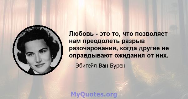 Любовь - это то, что позволяет нам преодолеть разрыв разочарования, когда другие не оправдывают ожидания от них.