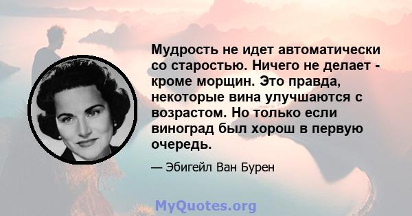 Мудрость не идет автоматически со старостью. Ничего не делает - кроме морщин. Это правда, некоторые вина улучшаются с возрастом. Но только если виноград был хорош в первую очередь.