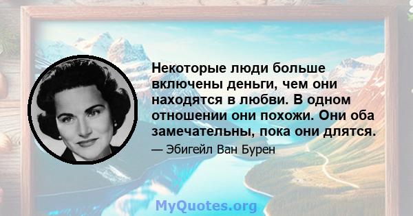 Некоторые люди больше включены деньги, чем они находятся в любви. В одном отношении они похожи. Они оба замечательны, пока они длятся.