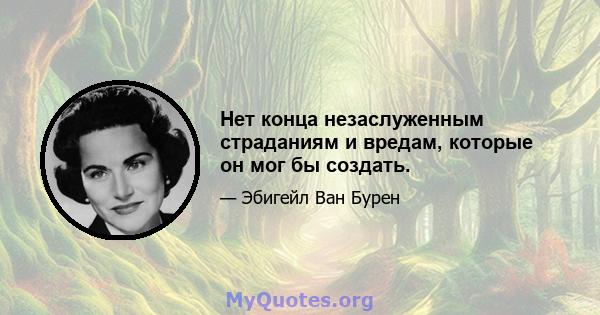 Нет конца незаслуженным страданиям и вредам, которые он мог бы создать.