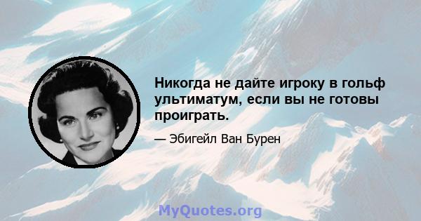 Никогда не дайте игроку в гольф ультиматум, если вы не готовы проиграть.