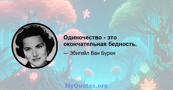 Одиночество - это окончательная бедность.