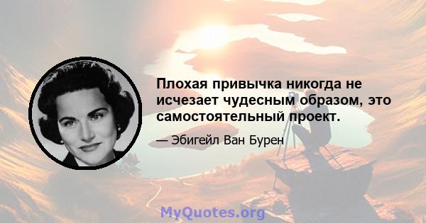 Плохая привычка никогда не исчезает чудесным образом, это самостоятельный проект.