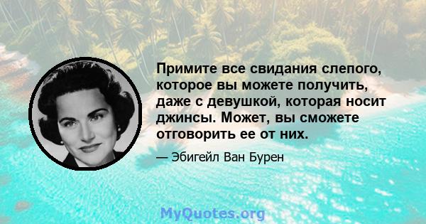 Примите все свидания слепого, которое вы можете получить, даже с девушкой, которая носит джинсы. Может, вы сможете отговорить ее от них.