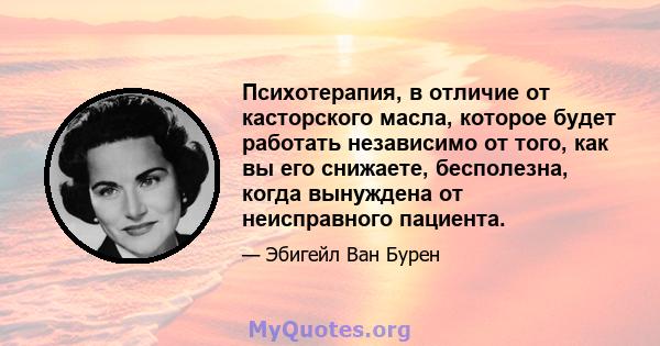 Психотерапия, в отличие от касторского масла, которое будет работать независимо от того, как вы его снижаете, бесполезна, когда вынуждена от неисправного пациента.