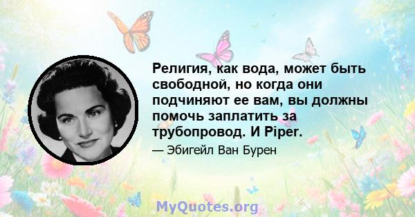 Религия, как вода, может быть свободной, но когда они подчиняют ее вам, вы должны помочь заплатить за трубопровод. И Piper.