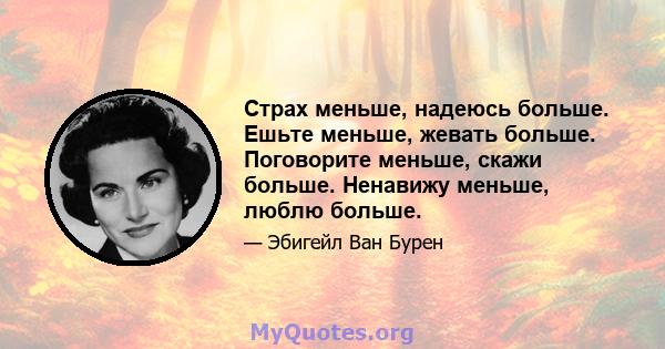 Страх меньше, надеюсь больше. Ешьте меньше, жевать больше. Поговорите меньше, скажи больше. Ненавижу меньше, люблю больше.