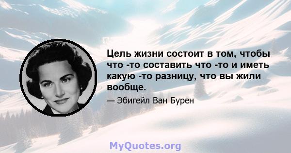 Цель жизни состоит в том, чтобы что -то составить что -то и иметь какую -то разницу, что вы жили вообще.