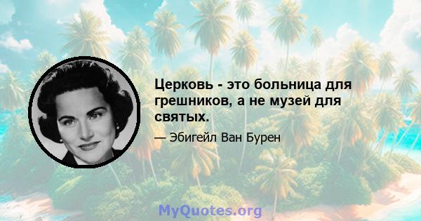 Церковь - это больница для грешников, а не музей для святых.