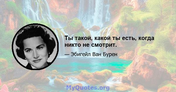 Ты такой, какой ты есть, когда никто не смотрит.