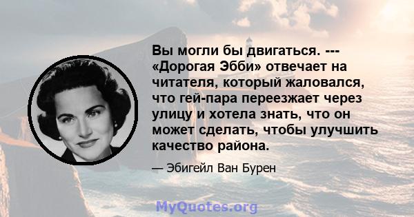 Вы могли бы двигаться. --- «Дорогая Эбби» отвечает на читателя, который жаловался, что гей-пара переезжает через улицу и хотела знать, что он может сделать, чтобы улучшить качество района.