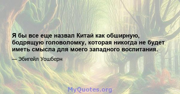 Я бы все еще назвал Китай как обширную, бодрящую головоломку, которая никогда не будет иметь смысла для моего западного воспитания.