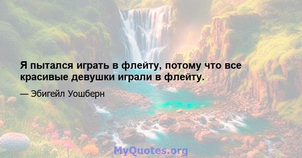 Я пытался играть в флейту, потому что все красивые девушки играли в флейту.