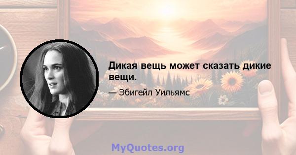 Дикая вещь может сказать дикие вещи.