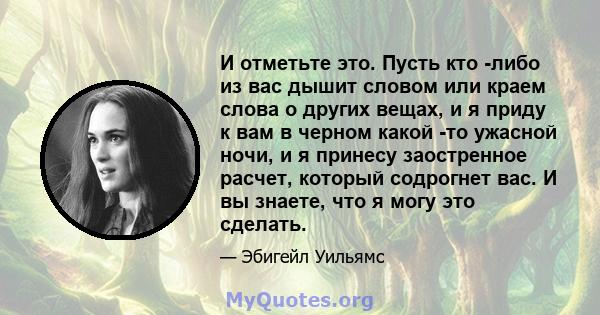 И отметьте это. Пусть кто -либо из вас дышит словом или краем слова о других вещах, и я приду к вам в черном какой -то ужасной ночи, и я принесу заостренное расчет, который содрогнет вас. И вы знаете, что я могу это