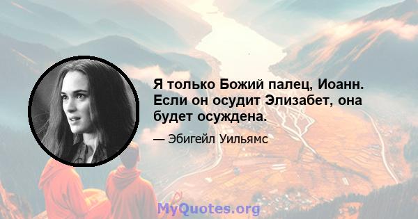 Я только Божий палец, Иоанн. Если он осудит Элизабет, она будет осуждена.