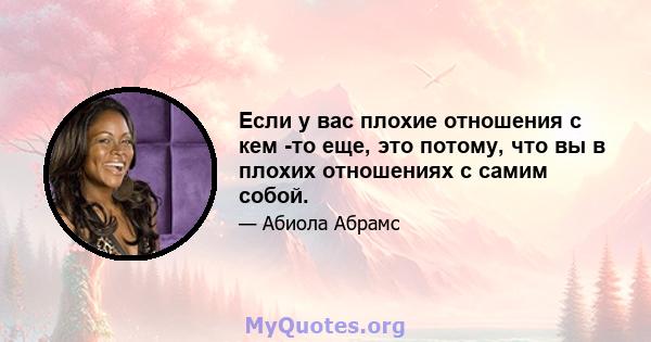 Если у вас плохие отношения с кем -то еще, это потому, что вы в плохих отношениях с самим собой.