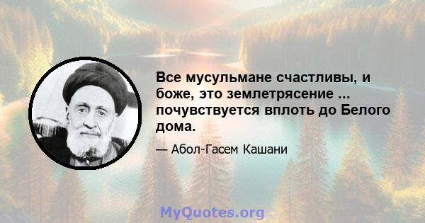 Все мусульмане счастливы, и боже, это землетрясение ... почувствуется вплоть до Белого дома.