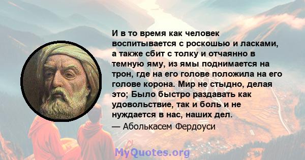 И в то время как человек воспитывается с роскошью и ласками, а также сбит с толку и отчаянно в темную яму, из ямы поднимается на трон, где на его голове положила на его голове корона. Мир не стыдно, делая это; Было