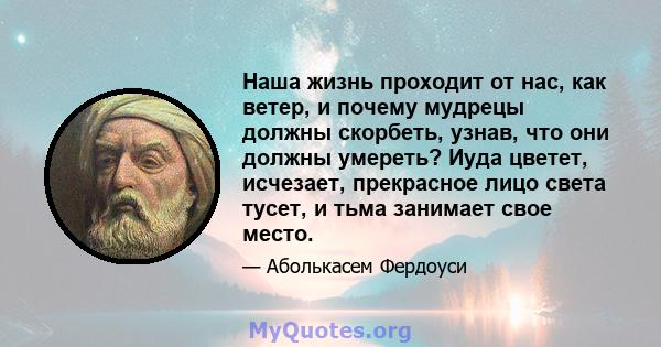 Наша жизнь проходит от нас, как ветер, и почему мудрецы должны скорбеть, узнав, что они должны умереть? Иуда цветет, исчезает, прекрасное лицо света тусет, и тьма занимает свое место.