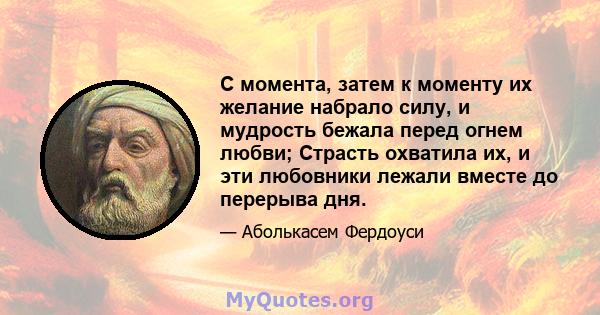 С момента, затем к моменту их желание набрало силу, и мудрость бежала перед огнем любви; Страсть охватила их, и эти любовники лежали вместе до перерыва дня.