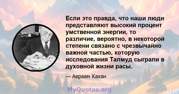 Если это правда, что наши люди представляют высокий процент умственной энергии, то различие, вероятно, в некоторой степени связано с чрезвычайно важной частью, которую исследования Талмуд сыграли в духовной жизни расы.