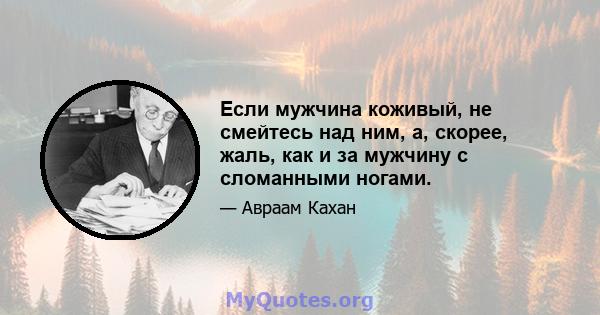 Если мужчина коживый, не смейтесь над ним, а, скорее, жаль, как и за мужчину с сломанными ногами.