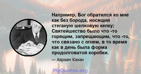 Например, Бог обратился ко мне как без борода, носящий стеганую шелковую кепку; Святейшество было что -то горящим, запрещающим, что -то, что связано с огнем, в то время как в день была форма продолговатой коробки.