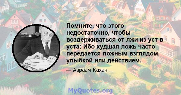 Помните, что этого недостаточно, чтобы воздерживаться от лжи из уст в уста; Ибо худшая ложь часто передается ложным взглядом, улыбкой или действием.