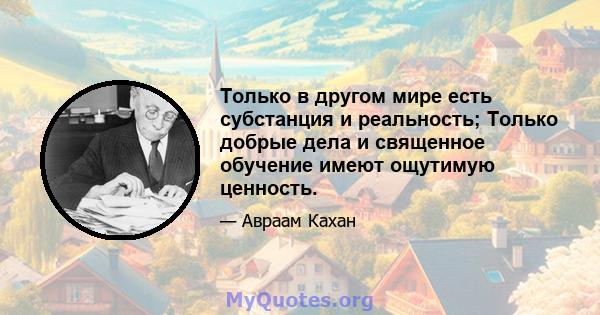 Только в другом мире есть субстанция и реальность; Только добрые дела и священное обучение имеют ощутимую ценность.