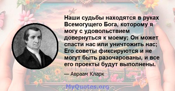 Наши судьбы находятся в руках Всемогущего Бога, которому я могу с удовольствием довернуться к моему; Он может спасти нас или уничтожить нас; Его советы фиксируются и не могут быть разочарованы, и все его проекты будут