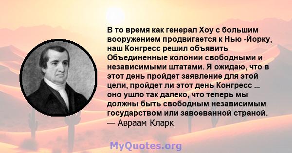 В то время как генерал Хоу с большим вооружением продвигается к Нью -Йорку, наш Конгресс решил объявить Объединенные колонии свободными и независимыми штатами. Я ожидаю, что в этот день пройдет заявление для этой цели,