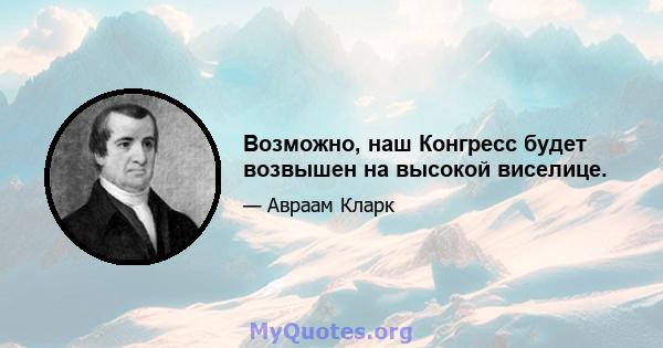 Возможно, наш Конгресс будет возвышен на высокой виселице.