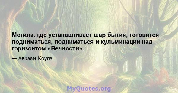 Могила, где устанавливает шар бытия, готовится подниматься, подниматься и кульминации над горизонтом «Вечности».