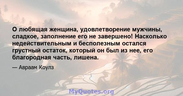 О любящая женщина, удовлетворение мужчины, сладкое, заполнение его не завершено! Насколько недействительным и бесполезным остался грустный остаток, который он был из нее, его благородная часть, лишена.