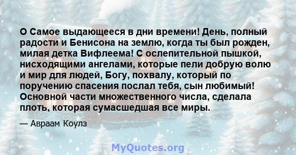 O Самое выдающееся в дни времени! День, полный радости и Бенисона на землю, когда ты был рожден, милая детка Вифлеема! С ослепительной пышкой, нисходящими ангелами, которые пели добрую волю и мир для людей, Богу,