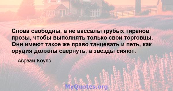 Слова свободны, а не вассалы грубых тиранов прозы, чтобы выполнять только свои торговцы. Они имеют такое же право танцевать и петь, как орудия должны свернуть, а звезды сияют.