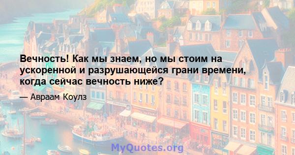 Вечность! Как мы знаем, но мы стоим на ускоренной и разрушающейся грани времени, когда сейчас вечность ниже?