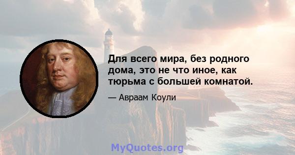 Для всего мира, без родного дома, это не что иное, как тюрьма с большей комнатой.