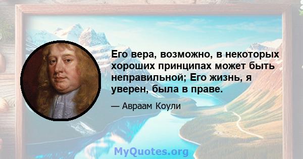 Его вера, возможно, в некоторых хороших принципах может быть неправильной; Его жизнь, я уверен, была в праве.