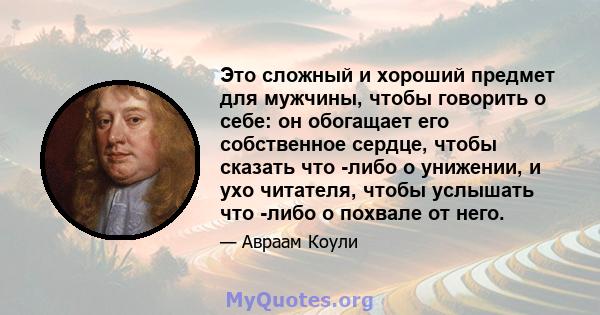 Это сложный и хороший предмет для мужчины, чтобы говорить о себе: он обогащает его собственное сердце, чтобы сказать что -либо о унижении, и ухо читателя, чтобы услышать что -либо о похвале от него.