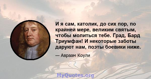 И я сам, католик, до сих пор, по крайней мере, великим святым, чтобы молиться тебе. Град, Бард Триумфан! И некоторые заботы даруют нам, поэты боевики ниже.