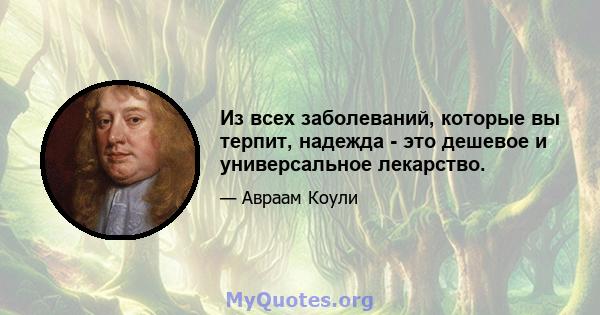 Из всех заболеваний, которые вы терпит, надежда - это дешевое и универсальное лекарство.