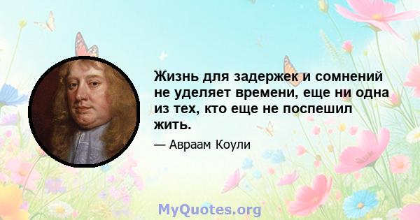 Жизнь для задержек и сомнений не уделяет времени, еще ни одна из тех, кто еще не поспешил жить.