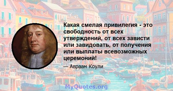 Какая смелая привилегия - это свободность от всех утверждений, от всех зависти или завидовать, от получения или выплаты всевозможных церемоний!