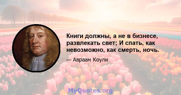 Книги должны, а не в бизнесе, развлекать свет; И спать, как невозможно, как смерть, ночь.