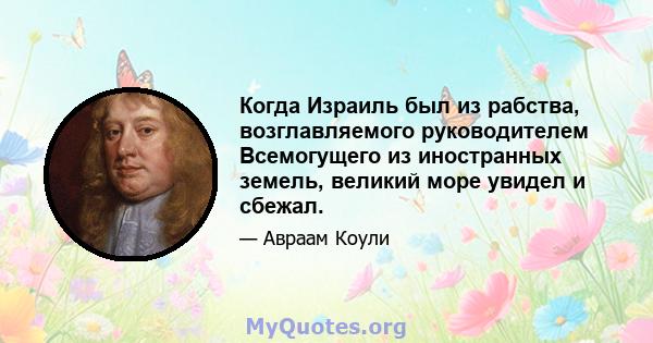 Когда Израиль был из рабства, возглавляемого руководителем Всемогущего из иностранных земель, великий море увидел и сбежал.