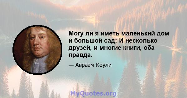 Могу ли я иметь маленький дом и большой сад; И несколько друзей, и многие книги, оба правда.