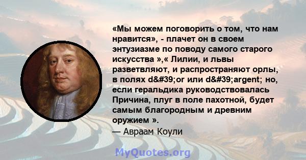 «Мы можем поговорить о том, что нам нравится», - плачет он в своем энтузиазме по поводу самого старого искусства »,« Лилии, и львы разветвляют, и распространяют орлы, в полях d'or или d'argent; но, если